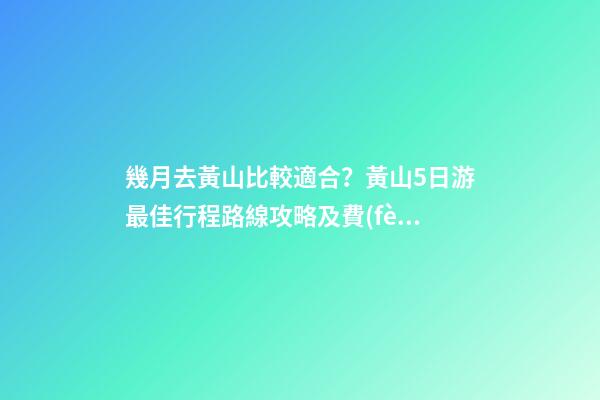 幾月去黃山比較適合？黃山5日游最佳行程路線攻略及費(fèi)用，看完不后悔